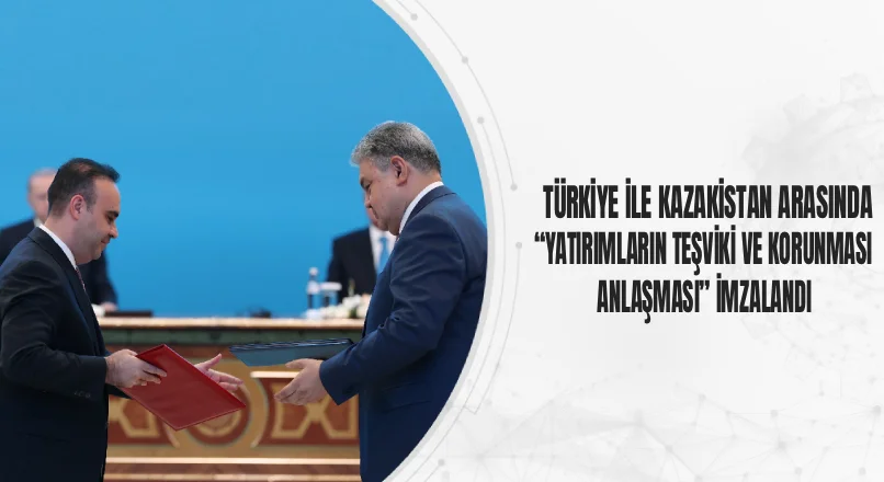Türkiye ve Kazakistan arasında yatırımların teşviki ve korunması anlaşması imzalandı.